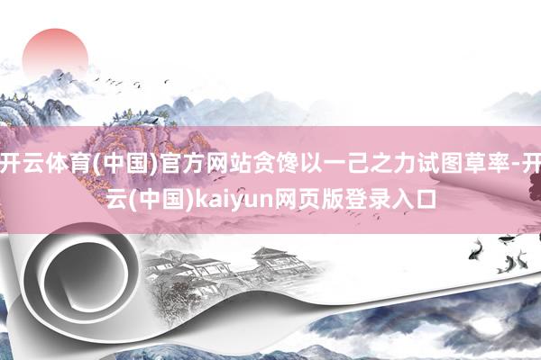 开云体育(中国)官方网站贪馋以一己之力试图草率-开云(中国)kaiyun网页版登录入口