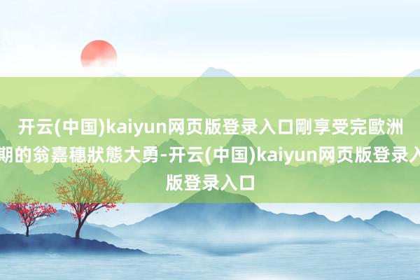 开云(中国)kaiyun网页版登录入口剛享受完歐洲假期的翁嘉穗狀態大勇-开云(中国)kaiyun网页版登录入口