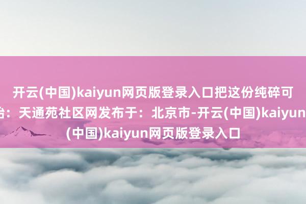 开云(中国)kaiyun网页版登录入口把这份纯碎可口带回家～ 开始：天通苑社区网发布于：北京市-开云(中国)kaiyun网页版登录入口