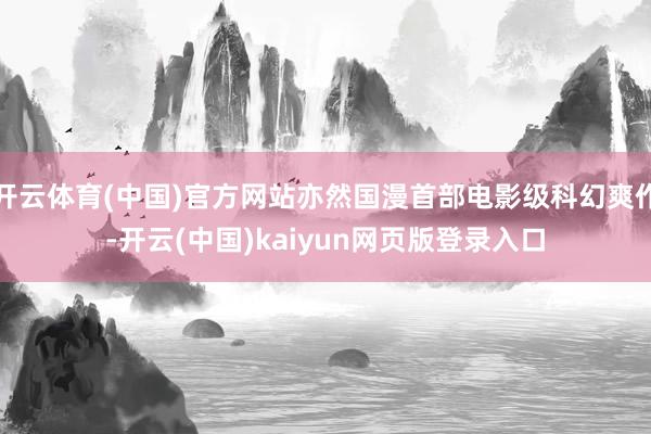 开云体育(中国)官方网站亦然国漫首部电影级科幻爽作-开云(中国)kaiyun网页版登录入口