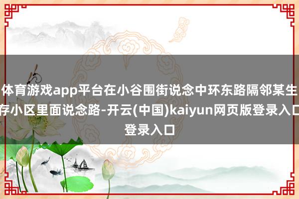 体育游戏app平台在小谷围街说念中环东路隔邻某生存小区里面说念路-开云(中国)kaiyun网页版登录入口