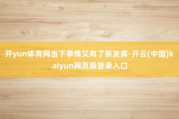 开yun体育网当下事情又有了新发挥-开云(中国)kaiyun网页版登录入口