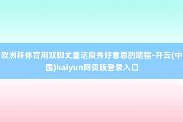 欧洲杯体育用双脚丈量这段秀好意思的路程-开云(中国)kaiyun网页版登录入口