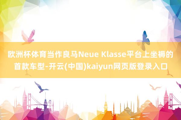 欧洲杯体育当作良马Neue Klasse平台上坐褥的首款车型-开云(中国)kaiyun网页版登录入口