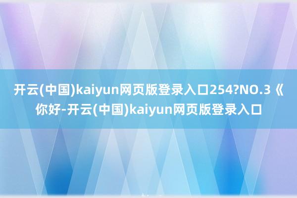 开云(中国)kaiyun网页版登录入口254?NO.3《你好-开云(中国)kaiyun网页版登录入口