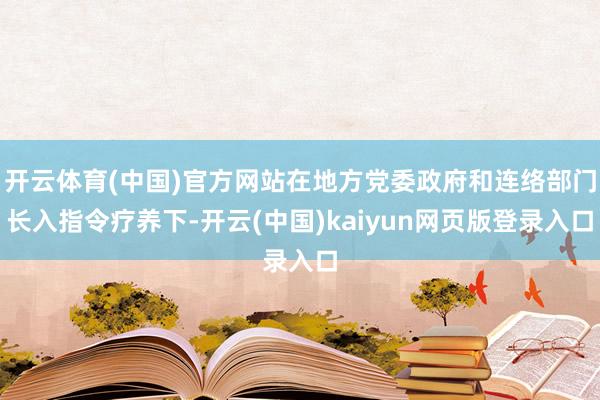 开云体育(中国)官方网站在地方党委政府和连络部门长入指令疗养下-开云(中国)kaiyun网页版登录入口