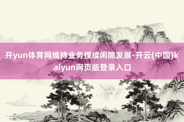 开yun体育网维持业务捏续闲隙发展-开云(中国)kaiyun网页版登录入口