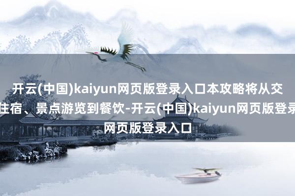 开云(中国)kaiyun网页版登录入口本攻略将从交通、住宿、景点游览到餐饮-开云(中国)kaiyun网页版登录入口