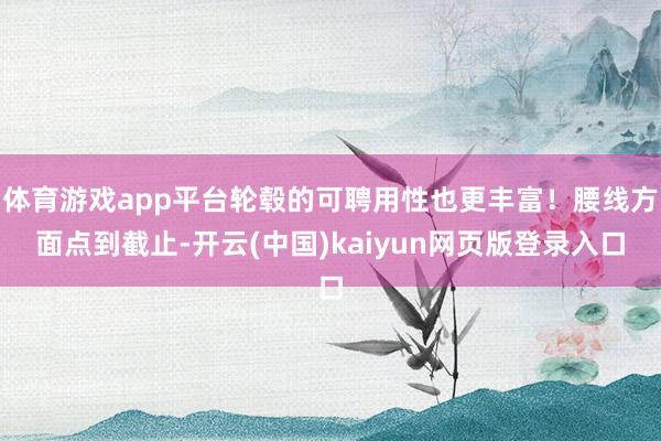 体育游戏app平台轮毂的可聘用性也更丰富！腰线方面点到截止-开云(中国)kaiyun网页版登录入口