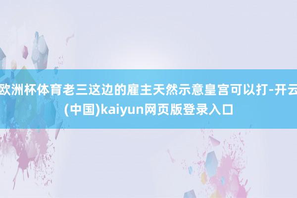 欧洲杯体育老三这边的雇主天然示意皇宫可以打-开云(中国)kaiyun网页版登录入口