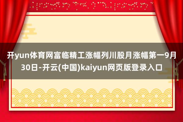 开yun体育网　　富临精工涨幅列川股月涨幅第一　　9月30日-开云(中国)kaiyun网页版登录入口