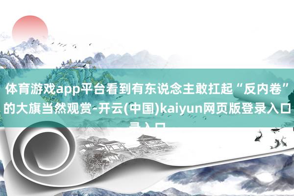 体育游戏app平台看到有东说念主敢扛起“反内卷”的大旗当然观赏-开云(中国)kaiyun网页版登录入口