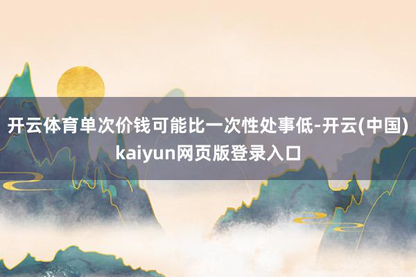 开云体育单次价钱可能比一次性处事低-开云(中国)kaiyun网页版登录入口