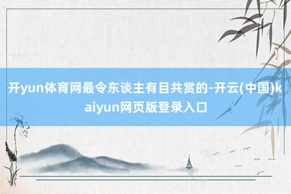 开yun体育网最令东谈主有目共赏的-开云(中国)kaiyun网页版登录入口