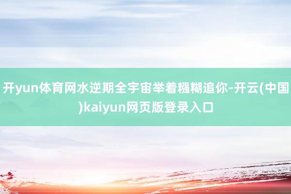 开yun体育网水逆期全宇宙举着糨糊追你-开云(中国)kaiyun网页版登录入口