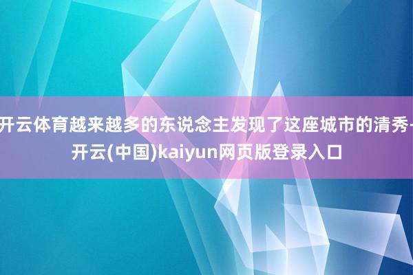 开云体育越来越多的东说念主发现了这座城市的清秀-开云(中国)kaiyun网页版登录入口
