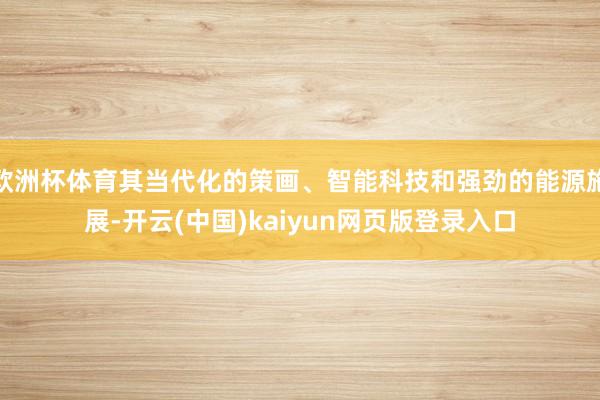 欧洲杯体育其当代化的策画、智能科技和强劲的能源施展-开云(中国)kaiyun网页版登录入口