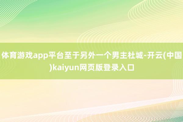 体育游戏app平台至于另外一个男主杜城-开云(中国)kaiyun网页版登录入口