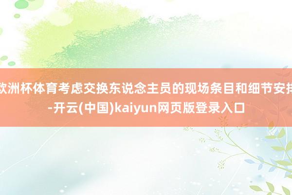 欧洲杯体育考虑交换东说念主员的现场条目和细节安排-开云(中国)kaiyun网页版登录入口