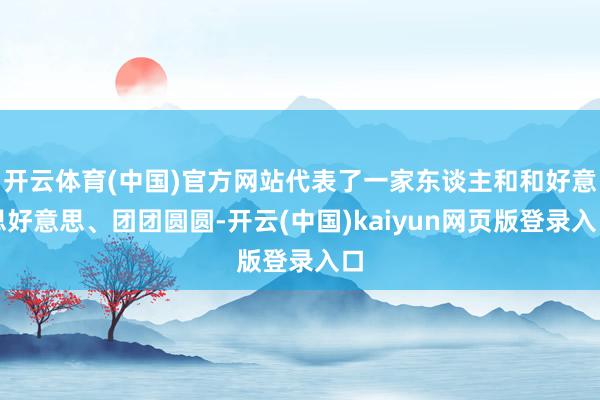开云体育(中国)官方网站代表了一家东谈主和和好意思好意思、团团圆圆-开云(中国)kaiyun网页版登录入口