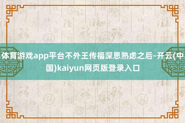 体育游戏app平台不外王传福深思熟虑之后-开云(中国)kaiyun网页版登录入口