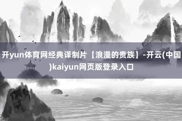 开yun体育网经典译制片【浪漫的贵族】-开云(中国)kaiyun网页版登录入口