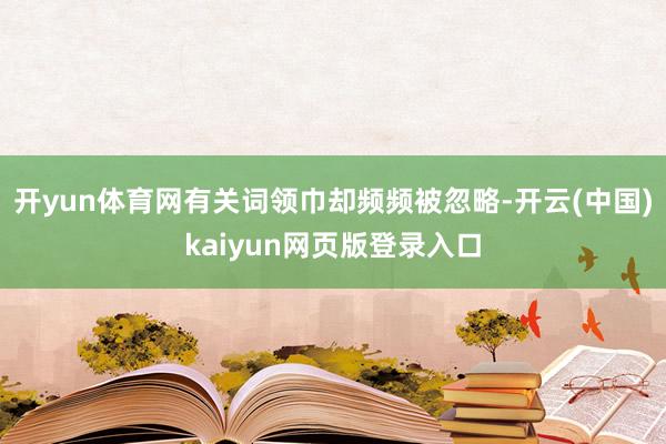 开yun体育网有关词领巾却频频被忽略-开云(中国)kaiyun网页版登录入口