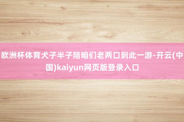欧洲杯体育犬子半子陪咱们老两口到此一游-开云(中国)kaiyun网页版登录入口