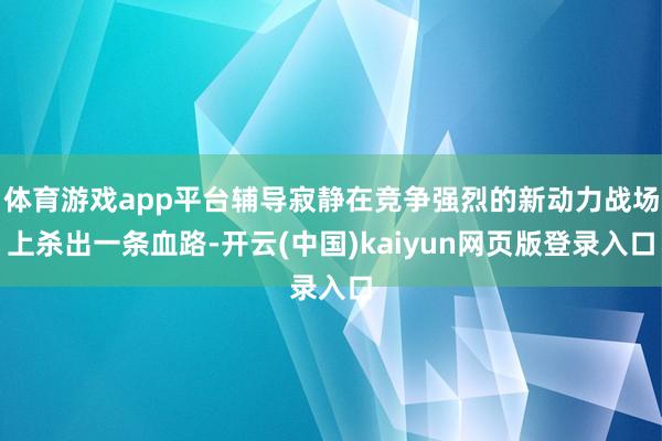 体育游戏app平台辅导寂静在竞争强烈的新动力战场上杀出一条血路-开云(中国)kaiyun网页版登录入口