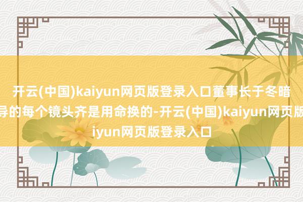 开云(中国)kaiyun网页版登录入口董事长于冬暗示：“林导的每个镜头齐是用命换的-开云(中国)kaiyun网页版登录入口