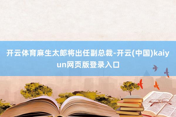 开云体育麻生太郎将出任副总裁-开云(中国)kaiyun网页版登录入口