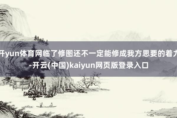 开yun体育网临了修图还不一定能修成我方思要的着力-开云(中国)kaiyun网页版登录入口