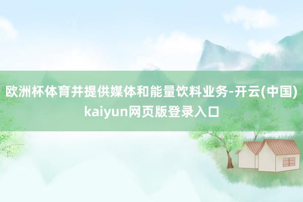 欧洲杯体育并提供媒体和能量饮料业务-开云(中国)kaiyun网页版登录入口