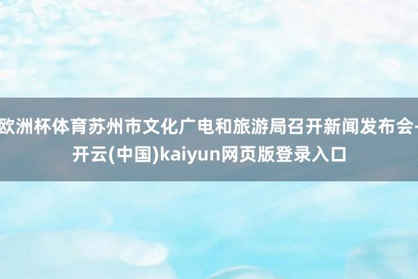 欧洲杯体育苏州市文化广电和旅游局召开新闻发布会-开云(中国)kaiyun网页版登录入口