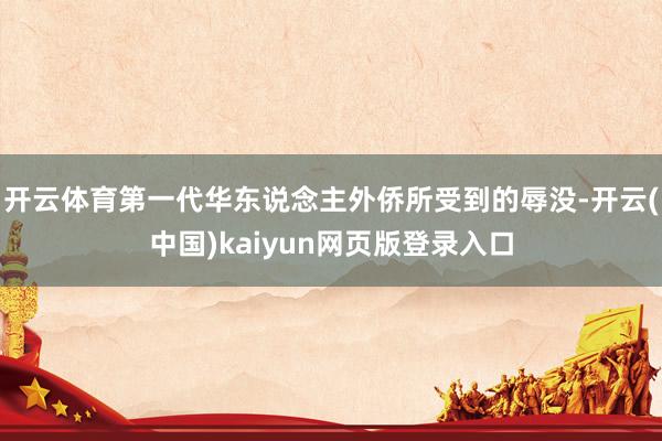 开云体育第一代华东说念主外侨所受到的辱没-开云(中国)kaiyun网页版登录入口