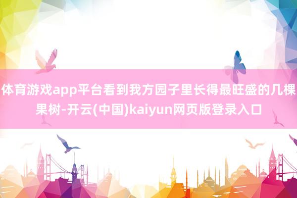 体育游戏app平台看到我方园子里长得最旺盛的几棵果树-开云(中国)kaiyun网页版登录入口