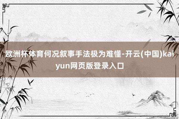 欧洲杯体育何况叙事手法极为难懂-开云(中国)kaiyun网页版登录入口