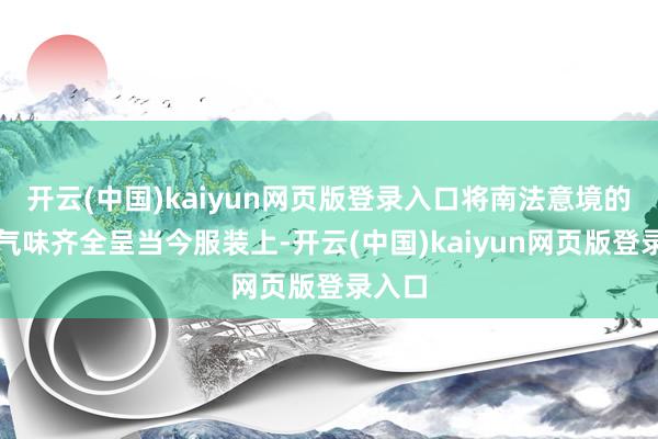 开云(中国)kaiyun网页版登录入口将南法意境的自高气味齐全呈当今服装上-开云(中国)kaiyun网页版登录入口