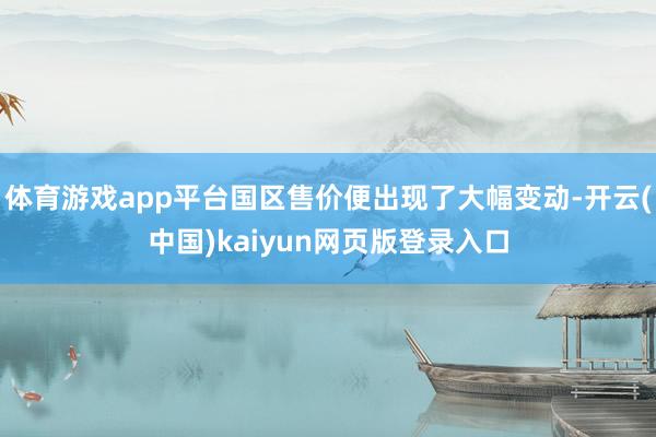 体育游戏app平台国区售价便出现了大幅变动-开云(中国)kaiyun网页版登录入口