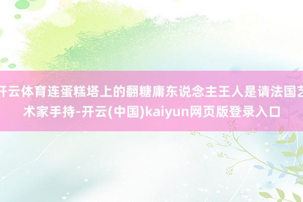 开云体育连蛋糕塔上的翻糖庸东说念主王人是请法国艺术家手持-开云(中国)kaiyun网页版登录入口