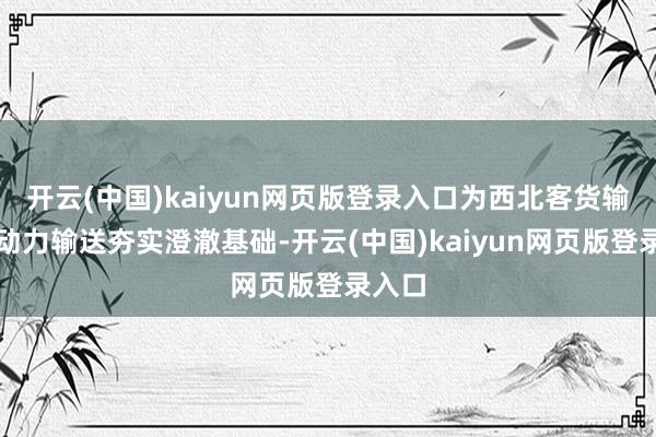 开云(中国)kaiyun网页版登录入口为西北客货输送和动力输送夯实澄澈基础-开云(中国)kaiyun网页版登录入口