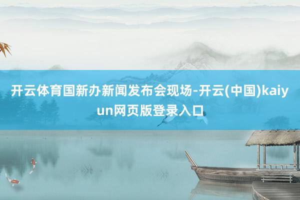 开云体育国新办新闻发布会现场-开云(中国)kaiyun网页版登录入口