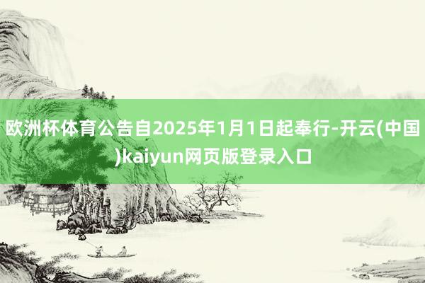 欧洲杯体育公告自2025年1月1日起奉行-开云(中国)kaiyun网页版登录入口