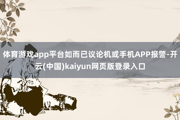 体育游戏app平台如而已议论机或手机APP报警-开云(中国)kaiyun网页版登录入口