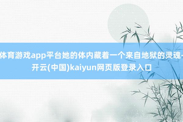 体育游戏app平台她的体内藏着一个来自地狱的灵魂-开云(中国)kaiyun网页版登录入口