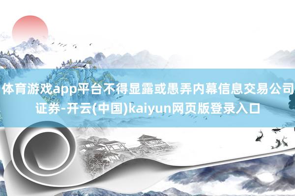 体育游戏app平台不得显露或愚弄内幕信息交易公司证券-开云(中国)kaiyun网页版登录入口