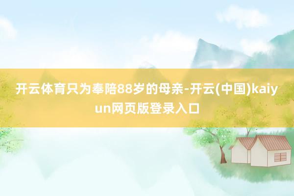 开云体育只为奉陪88岁的母亲-开云(中国)kaiyun网页版登录入口