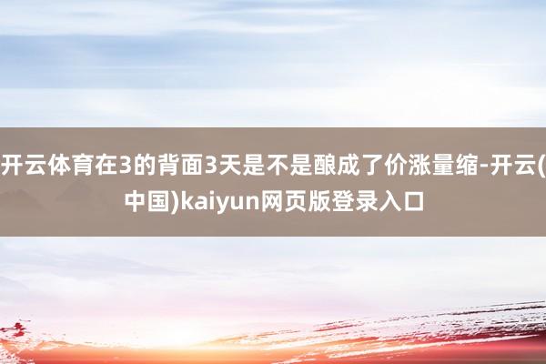 开云体育在3的背面3天是不是酿成了价涨量缩-开云(中国)kaiyun网页版登录入口