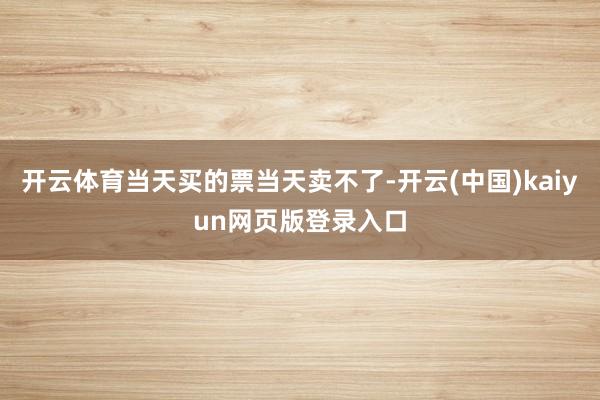开云体育当天买的票当天卖不了-开云(中国)kaiyun网页版登录入口