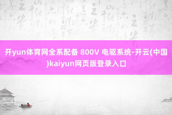 开yun体育网全系配备 800V 电驱系统-开云(中国)kaiyun网页版登录入口